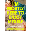 I'm Mostly Here to Enjoy Myself: One Woman's Pursuit of Pleasure in Paris - Hardcover
